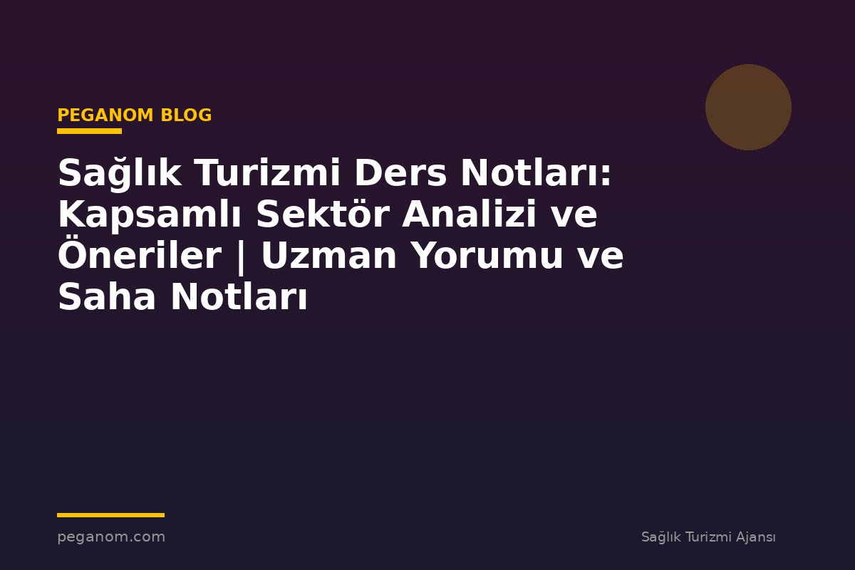 Sağlık Turizmi Ders Notları: Kapsamlı Sektör Analizi ve Öneriler | Uzman Yorumu ve Saha Notları