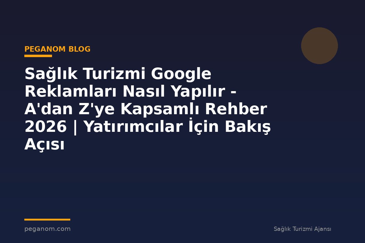 Sağlık Turizmi Google Reklamları Nasıl Yapılır - A'dan Z'ye Kapsamlı Rehber 2026 | Yatırımcılar İçin Bakış Açısı