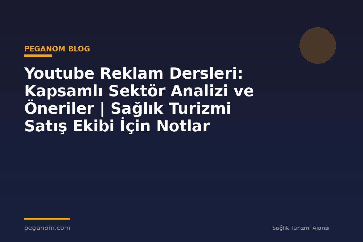 Youtube Reklam Dersleri: Kapsamlı Sektör Analizi ve Öneriler | Sağlık Turizmi Satış Ekibi İçin Notlar