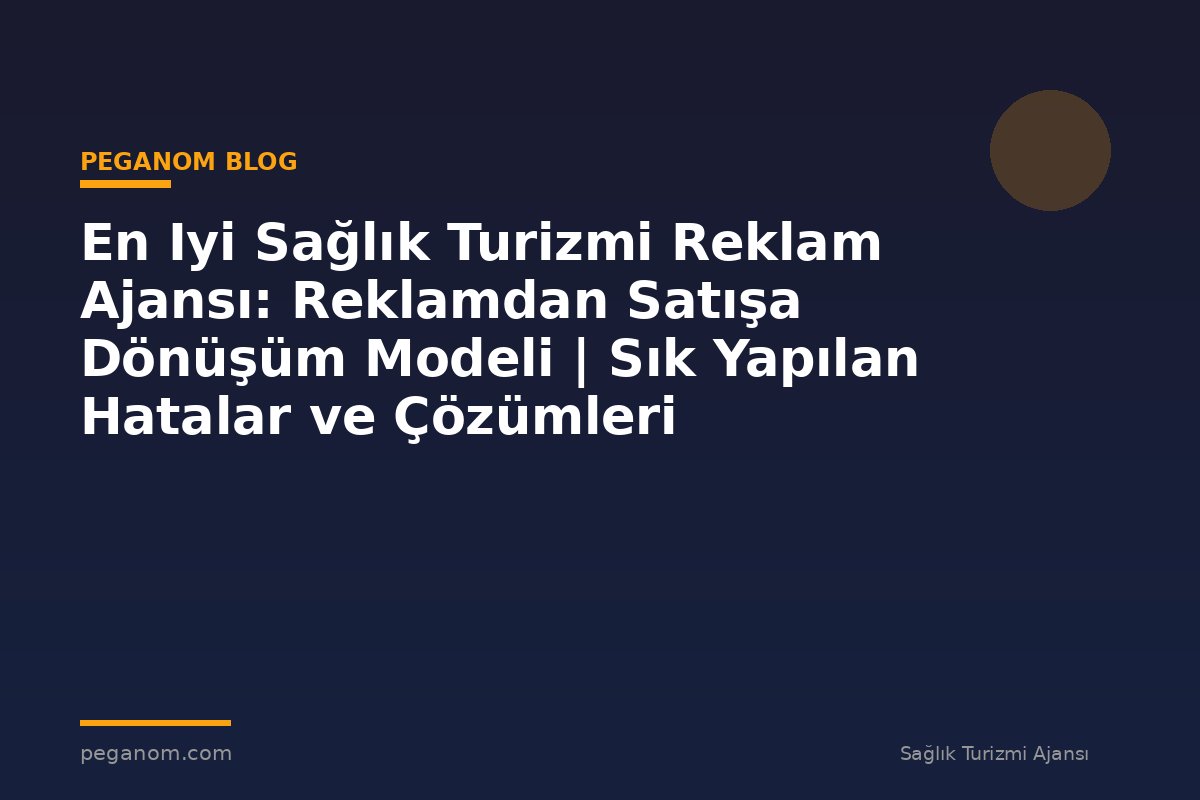 En Iyi Sağlık Turizmi Reklam Ajansı: Reklamdan Satışa Dönüşüm Modeli | Sık Yapılan Hatalar ve Çözümleri
