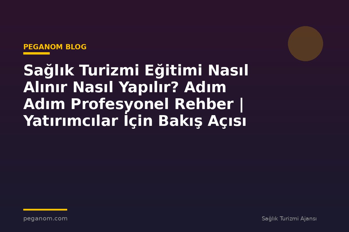 Sağlık Turizmi Eğitimi Nasıl Alınır Nasıl Yapılır? Adım Adım Profesyonel Rehber | Yatırımcılar İçin Bakış Açısı