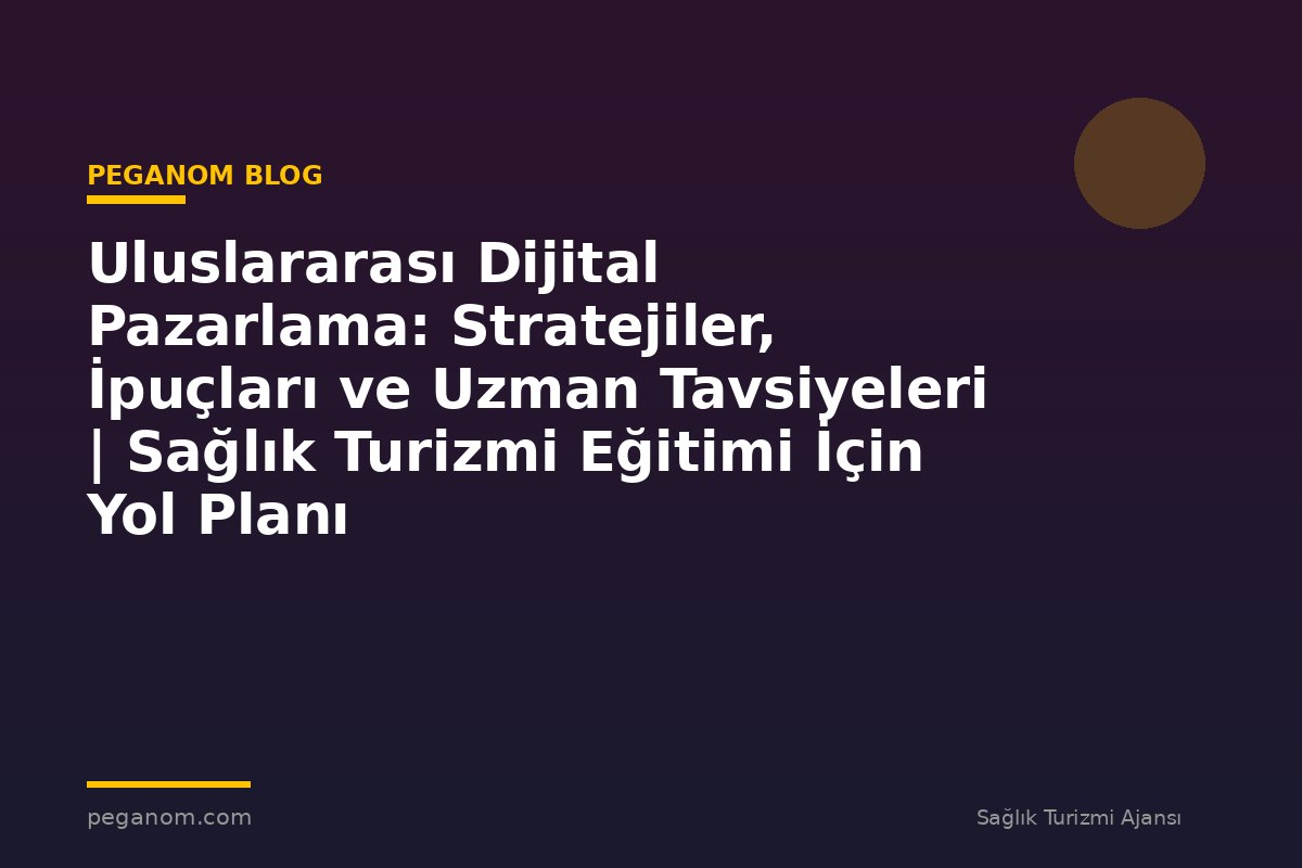 Uluslararası Dijital Pazarlama: Stratejiler, İpuçları ve Uzman Tavsiyeleri | Sağlık Turizmi Eğitimi İçin Yol Planı