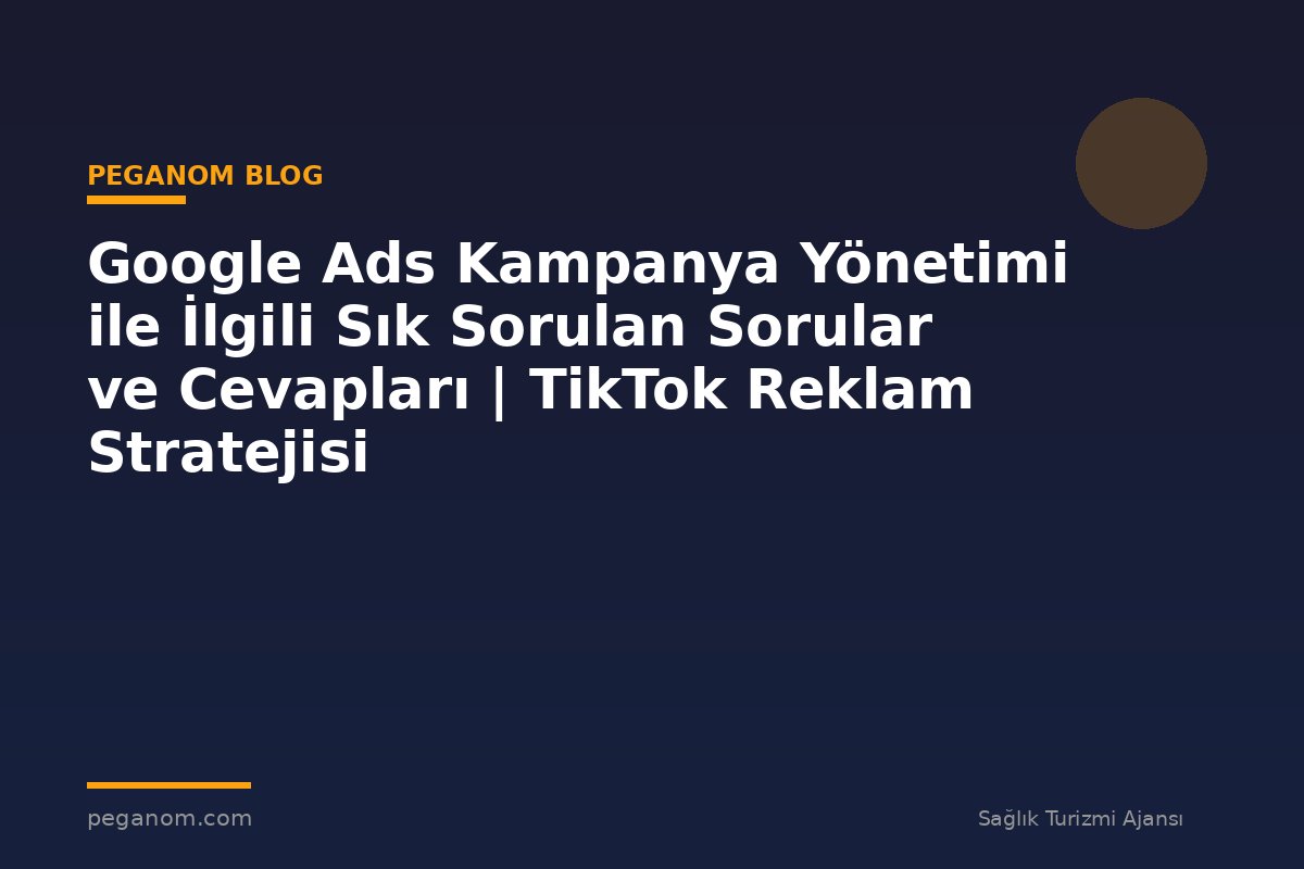 Google Ads Kampanya Yönetimi ile İlgili Sık Sorulan Sorular ve Cevapları | TikTok Reklam Stratejisi