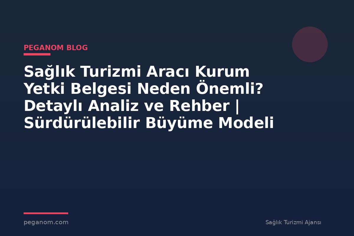 Sağlık Turizmi Aracı Kurum Yetki Belgesi Neden Önemli? Detaylı Analiz ve Rehber | Sürdürülebilir Büyüme Modeli