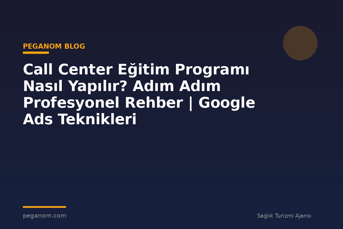 Call Center Eğitim Programı Nasıl Yapılır? Adım Adım Profesyonel Rehber | Google Ads Teknikleri