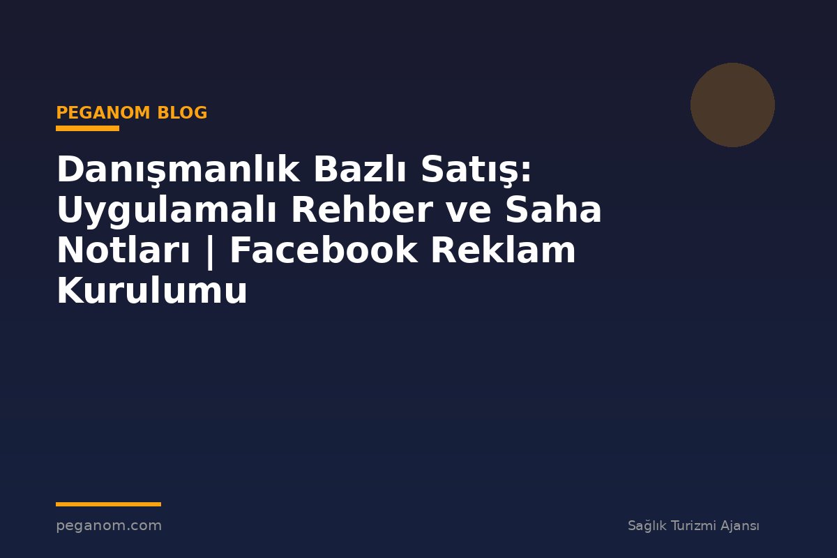 Danışmanlık Bazlı Satış: Uygulamalı Rehber ve Saha Notları | Facebook Reklam Kurulumu