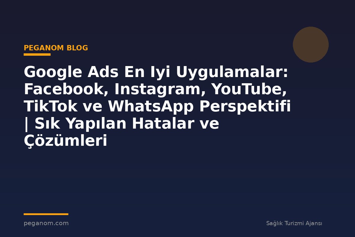 Google Ads En Iyi Uygulamalar: Facebook, Instagram, YouTube, TikTok ve WhatsApp Perspektifi | Sık Yapılan Hatalar ve Çözümleri