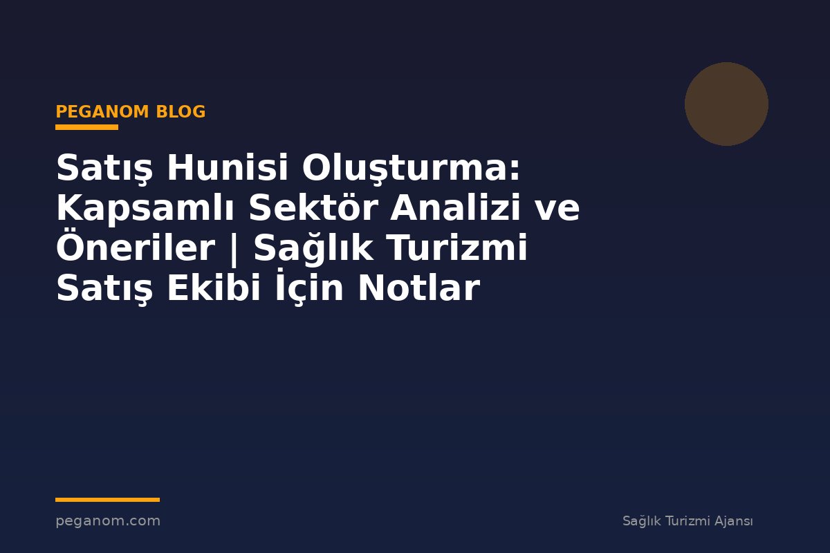 Satış Hunisi Oluşturma: Kapsamlı Sektör Analizi ve Öneriler | Sağlık Turizmi Satış Ekibi İçin Notlar
