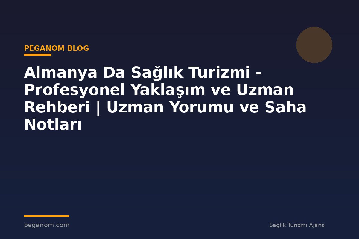 Almanya Da Sağlık Turizmi - Profesyonel Yaklaşım ve Uzman Rehberi | Uzman Yorumu ve Saha Notları