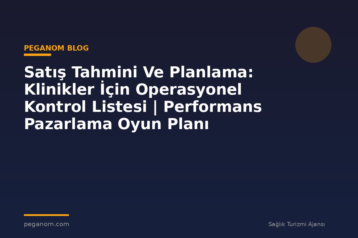Satış Tahmini Ve Planlama: Klinikler İçin Operasyonel Kontrol Listesi | Performans Pazarlama Oyun Planı