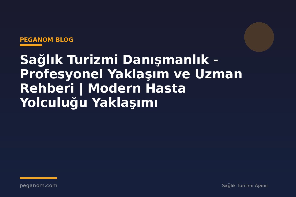 Sağlık Turizmi Danışmanlık - Profesyonel Yaklaşım ve Uzman Rehberi | Modern Hasta Yolculuğu Yaklaşımı