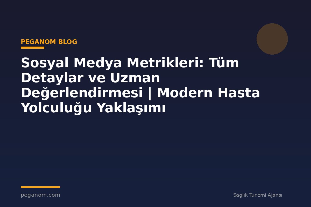 Sosyal Medya Metrikleri: Tüm Detaylar ve Uzman Değerlendirmesi | Modern Hasta Yolculuğu Yaklaşımı