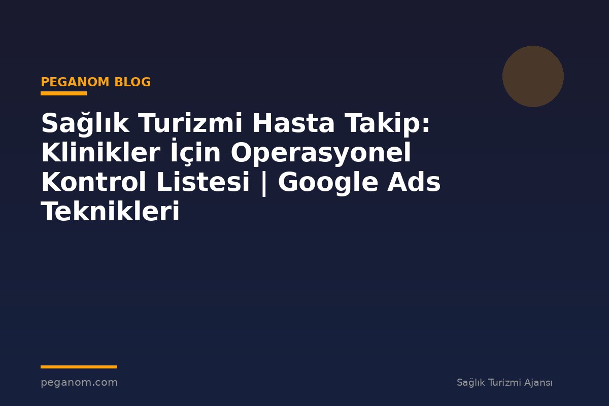 Sağlık Turizmi Hasta Takip: Klinikler İçin Operasyonel Kontrol Listesi | Google Ads Teknikleri