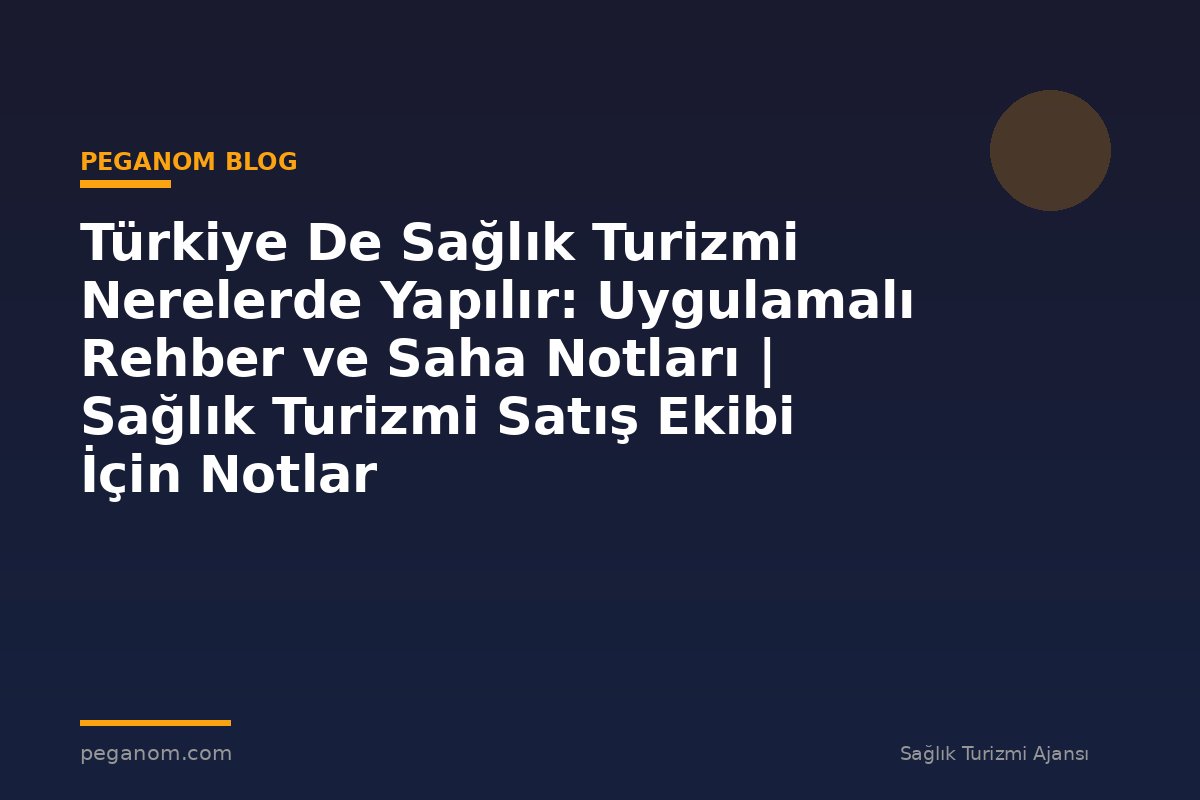 Türkiye De Sağlık Turizmi Nerelerde Yapılır: Uygulamalı Rehber ve Saha Notları | Sağlık Turizmi Satış Ekibi İçin Notlar