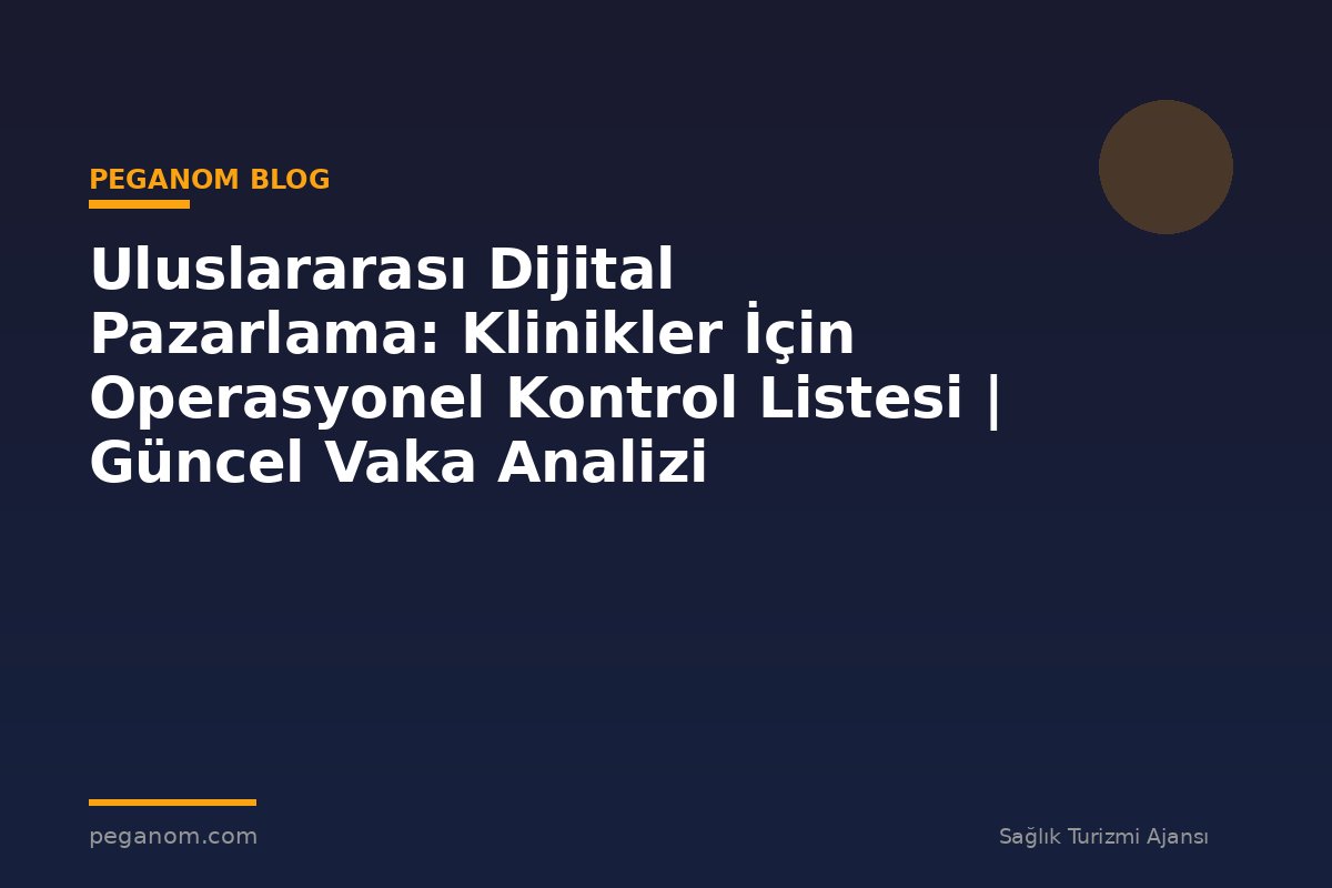 Uluslararası Dijital Pazarlama: Klinikler İçin Operasyonel Kontrol Listesi | Güncel Vaka Analizi