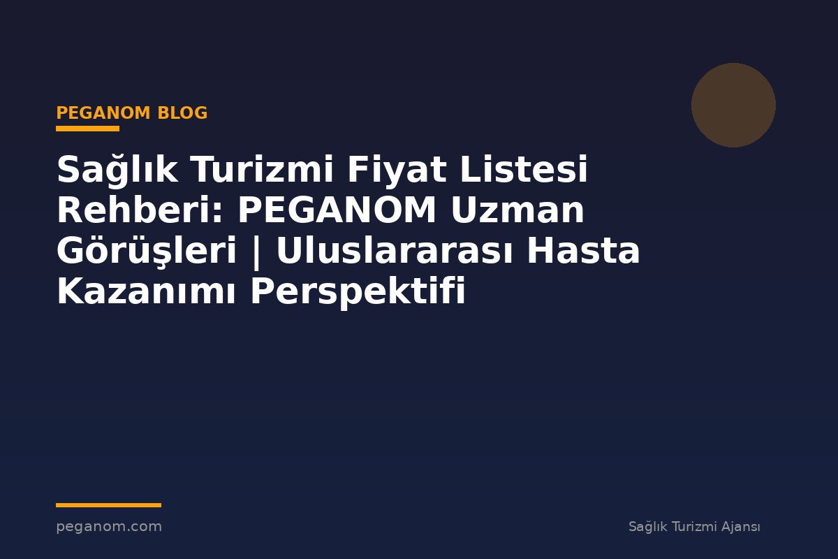 Sağlık Turizmi Fiyat Listesi Rehberi: PEGANOM Uzman Görüşleri | Uluslararası Hasta Kazanımı Perspektifi