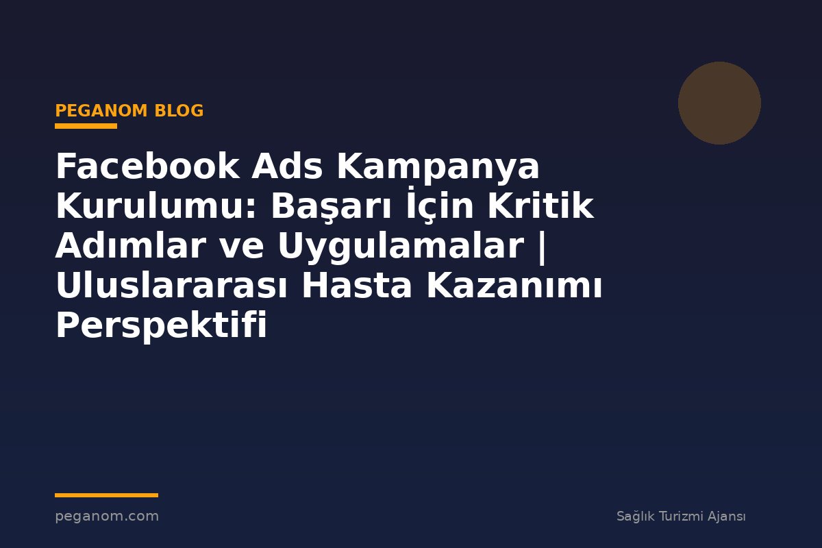 Facebook Ads Kampanya Kurulumu: Başarı İçin Kritik Adımlar ve Uygulamalar | Uluslararası Hasta Kazanımı Perspektifi