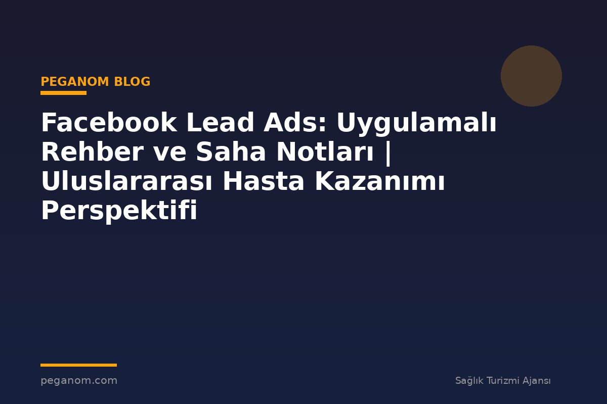 Facebook Lead Ads: Uygulamalı Rehber ve Saha Notları | Uluslararası Hasta Kazanımı Perspektifi