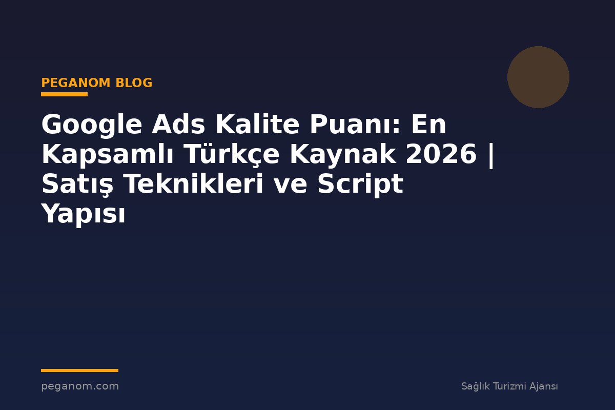 Google Ads Kalite Puanı: En Kapsamlı Türkçe Kaynak 2026 | Satış Teknikleri ve Script Yapısı