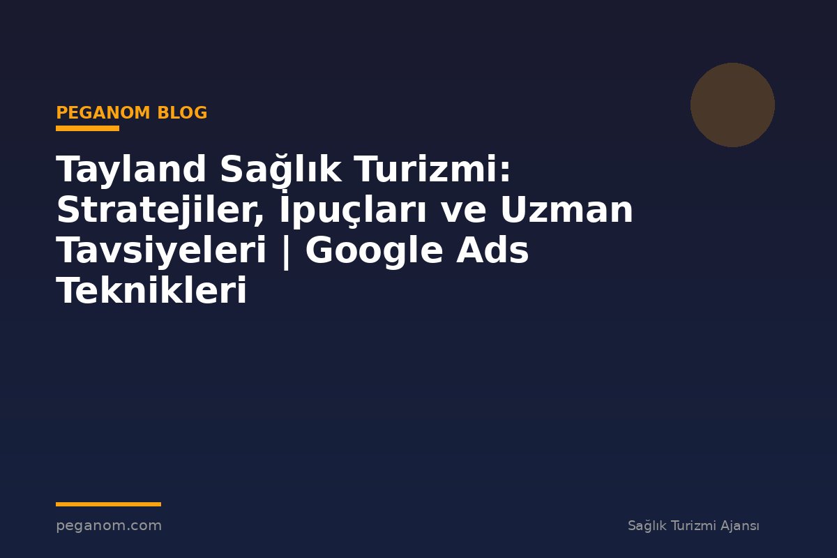Tayland Sağlık Turizmi: Stratejiler, İpuçları ve Uzman Tavsiyeleri | Google Ads Teknikleri
