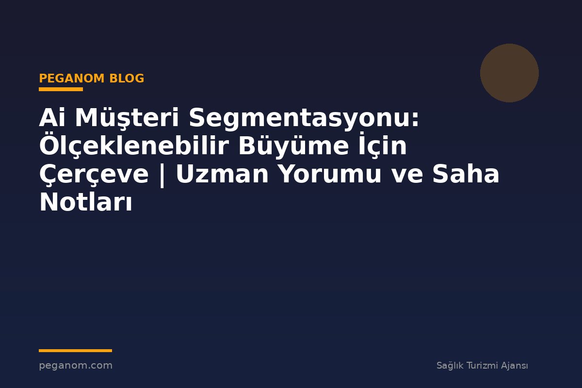 Ai Müşteri Segmentasyonu: Ölçeklenebilir Büyüme İçin Çerçeve | Uzman Yorumu ve Saha Notları