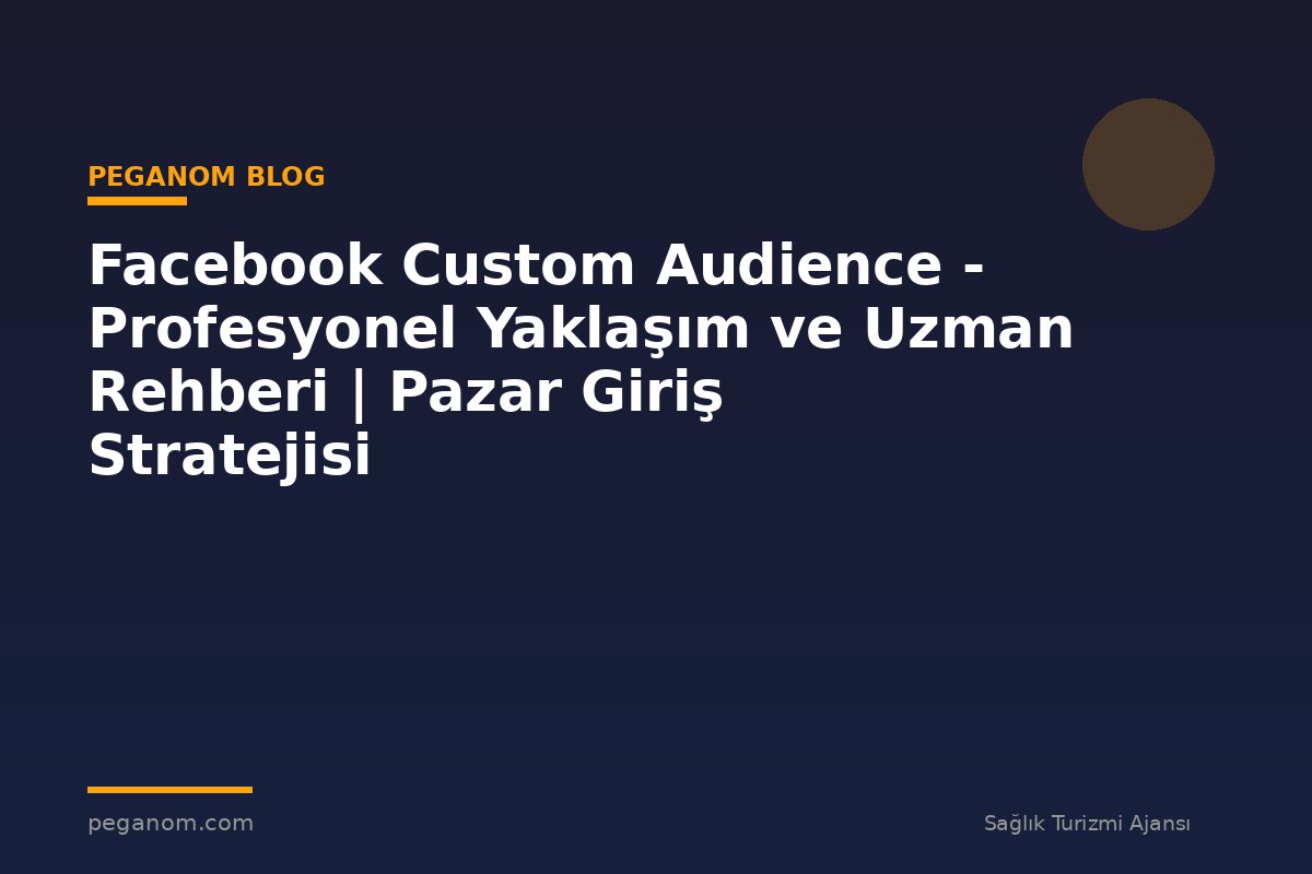 Facebook Custom Audience - Profesyonel Yaklaşım ve Uzman Rehberi | Pazar Giriş Stratejisi