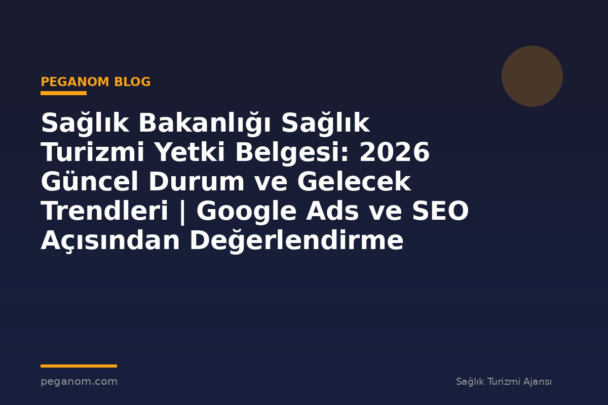 Sağlık Bakanlığı Sağlık Turizmi Yetki Belgesi: 2026 Güncel Durum ve Gelecek Trendleri | Google Ads ve SEO Açısından Değerlendirme