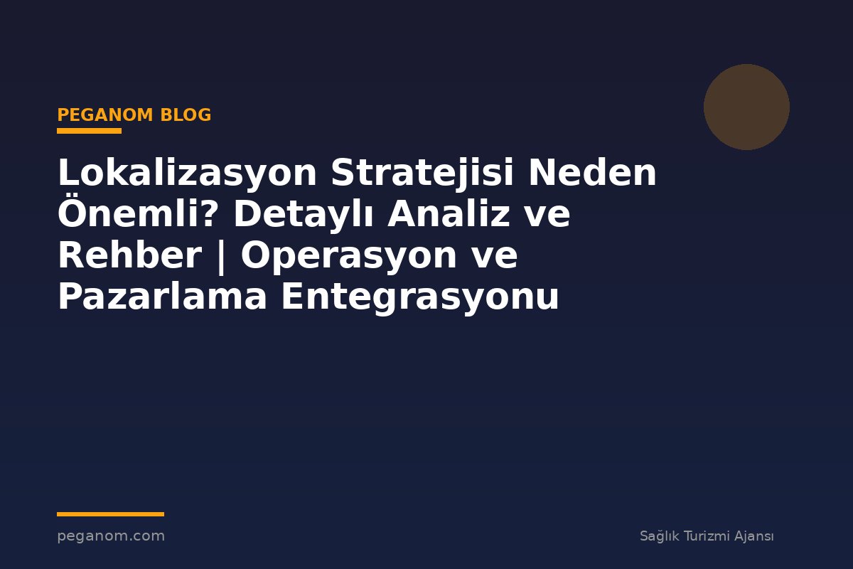 Lokalizasyon Stratejisi Neden Önemli? Detaylı Analiz ve Rehber | Operasyon ve Pazarlama Entegrasyonu