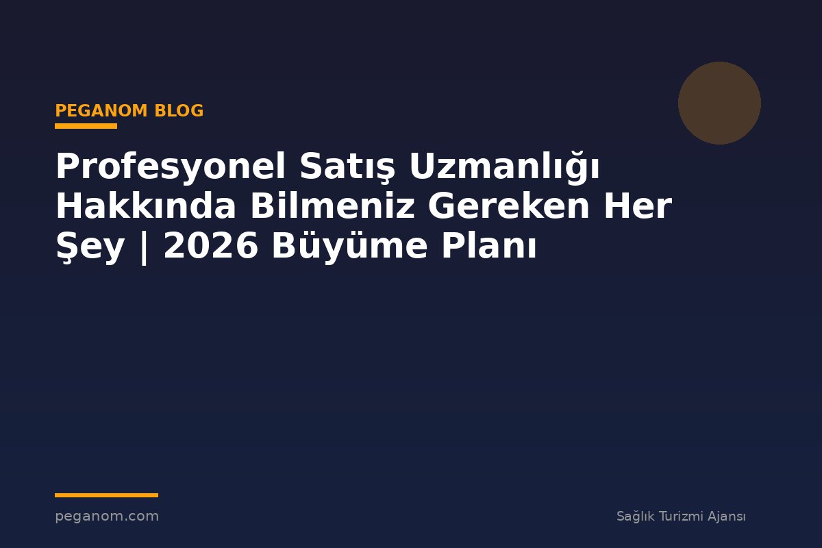Profesyonel Satış Uzmanlığı Hakkında Bilmeniz Gereken Her Şey | 2026 Büyüme Planı