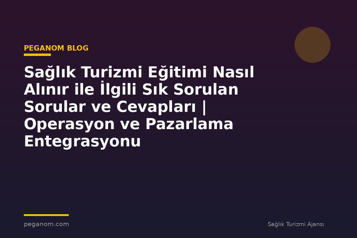 Sağlık Turizmi Eğitimi Nasıl Alınır ile İlgili Sık Sorulan Sorular ve Cevapları | Operasyon ve Pazarlama Entegrasyonu