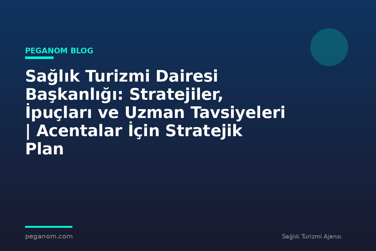 Sağlık Turizmi Dairesi Başkanlığı: Stratejiler, İpuçları ve Uzman Tavsiyeleri | Acentalar İçin Stratejik Plan