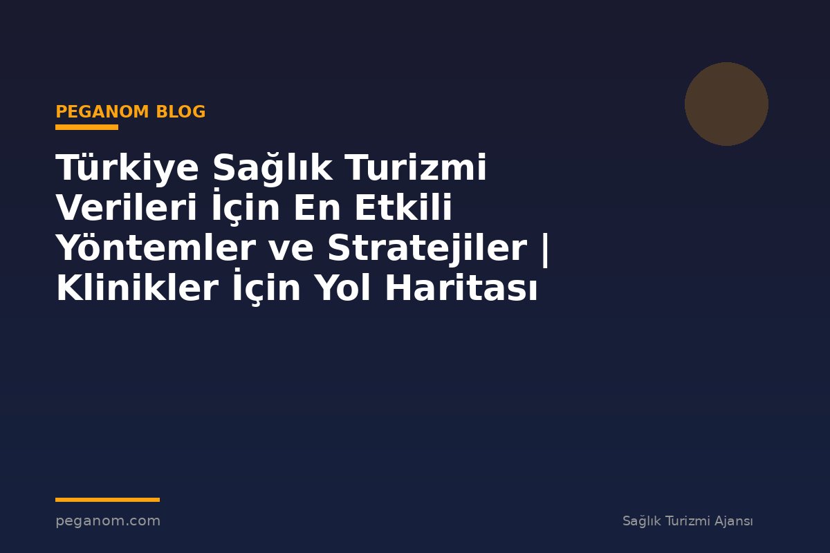 Türkiye Sağlık Turizmi Verileri İçin En Etkili Yöntemler ve Stratejiler | Klinikler İçin Yol Haritası