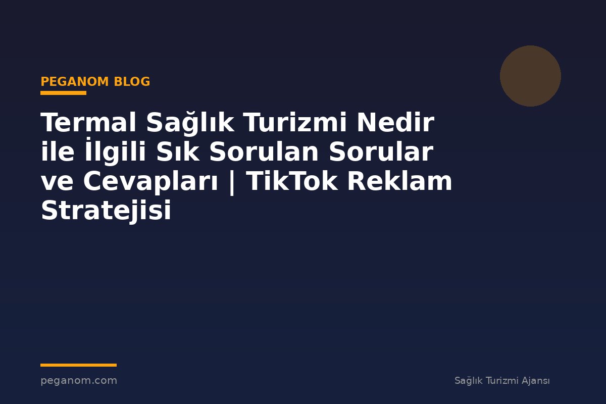 Termal Sağlık Turizmi Nedir ile İlgili Sık Sorulan Sorular ve Cevapları | TikTok Reklam Stratejisi