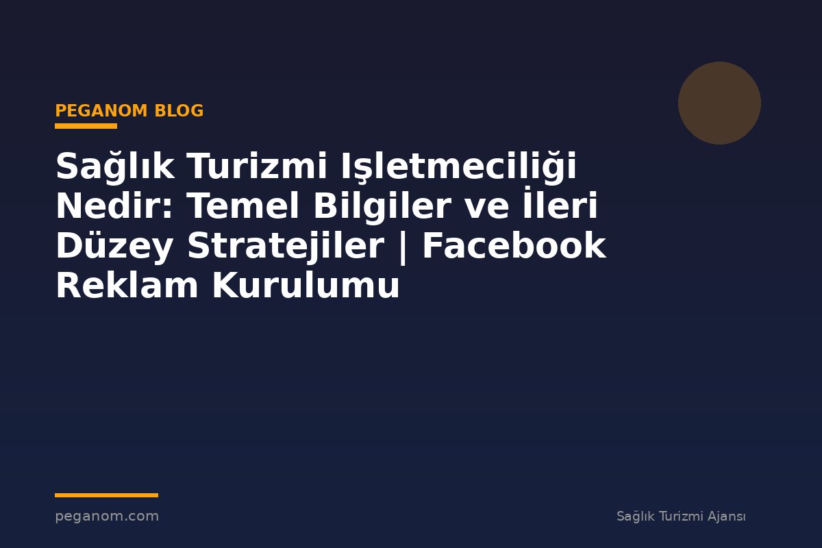 Sağlık Turizmi Işletmeciliği Nedir: Temel Bilgiler ve İleri Düzey Stratejiler | Facebook Reklam Kurulumu