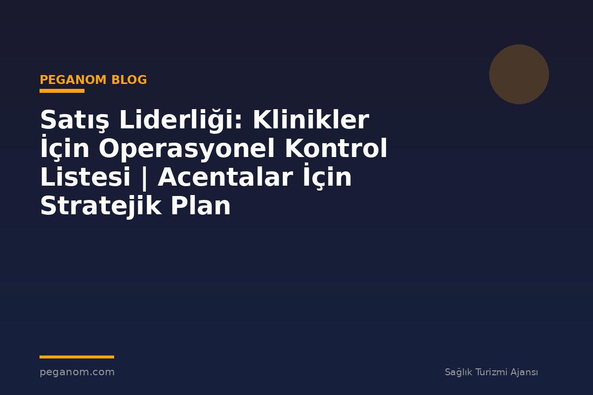 Satış Liderliği: Klinikler İçin Operasyonel Kontrol Listesi | Acentalar İçin Stratejik Plan
