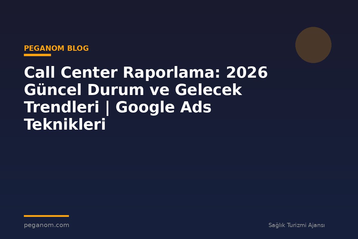 Call Center Raporlama: 2026 Güncel Durum ve Gelecek Trendleri | Google Ads Teknikleri