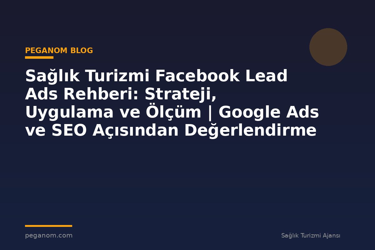 Sağlık Turizmi Facebook Lead Ads Rehberi: Strateji, Uygulama ve Ölçüm | Google Ads ve SEO Açısından Değerlendirme