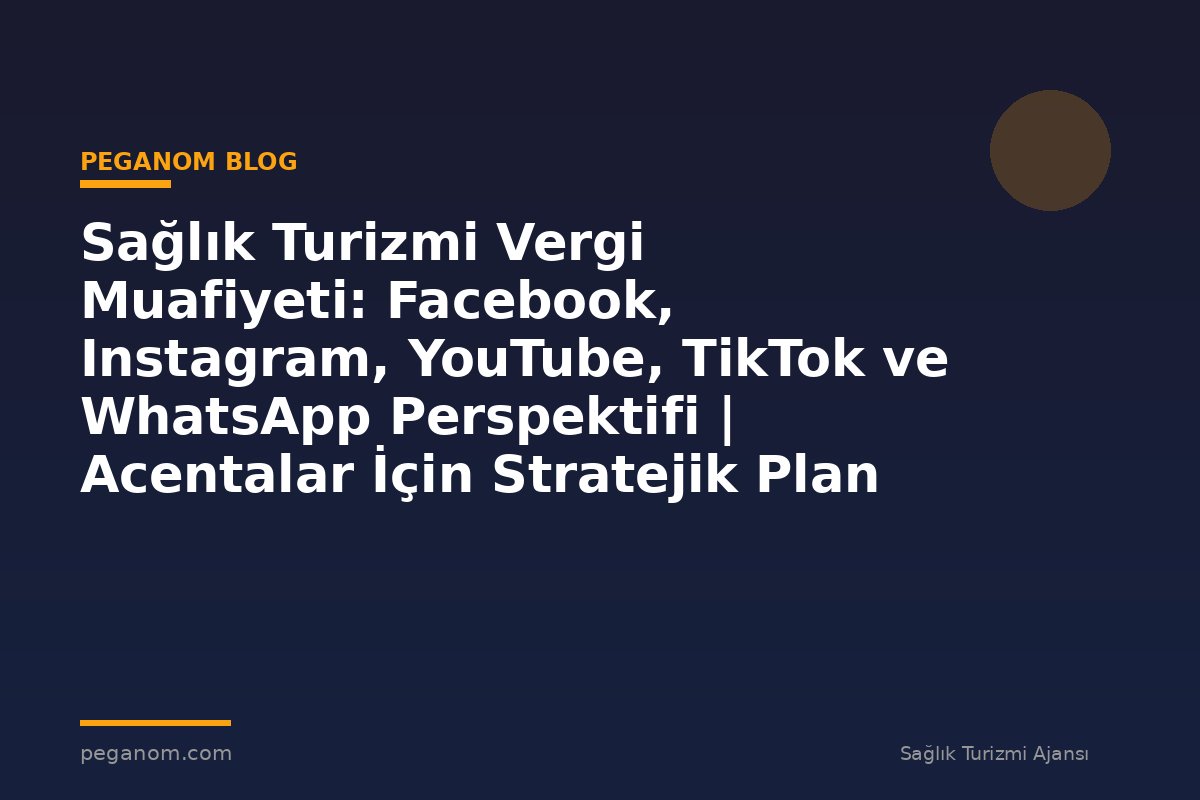 Sağlık Turizmi Vergi Muafiyeti: Facebook, Instagram, YouTube, TikTok ve WhatsApp Perspektifi | Acentalar İçin Stratejik Plan