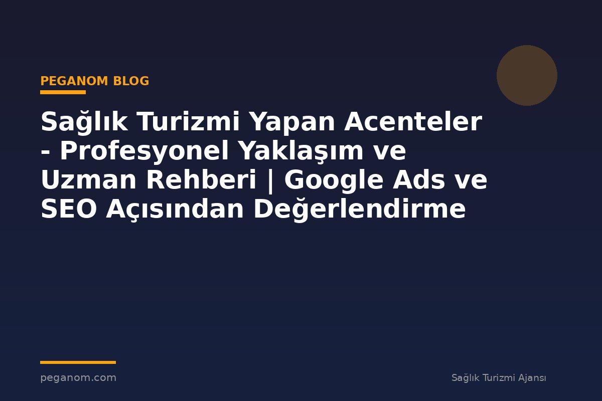 Sağlık Turizmi Yapan Acenteler - Profesyonel Yaklaşım ve Uzman Rehberi | Google Ads ve SEO Açısından Değerlendirme