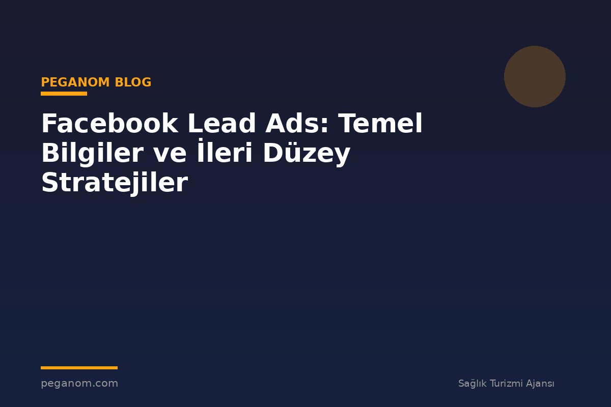 Facebook Lead Ads: Temel Bilgiler ve İleri Düzey Stratejiler