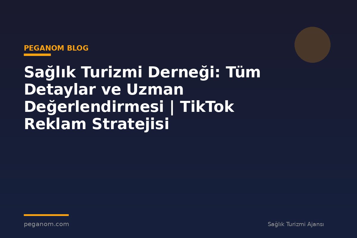 Sağlık Turizmi Derneği: Tüm Detaylar ve Uzman Değerlendirmesi | TikTok Reklam Stratejisi