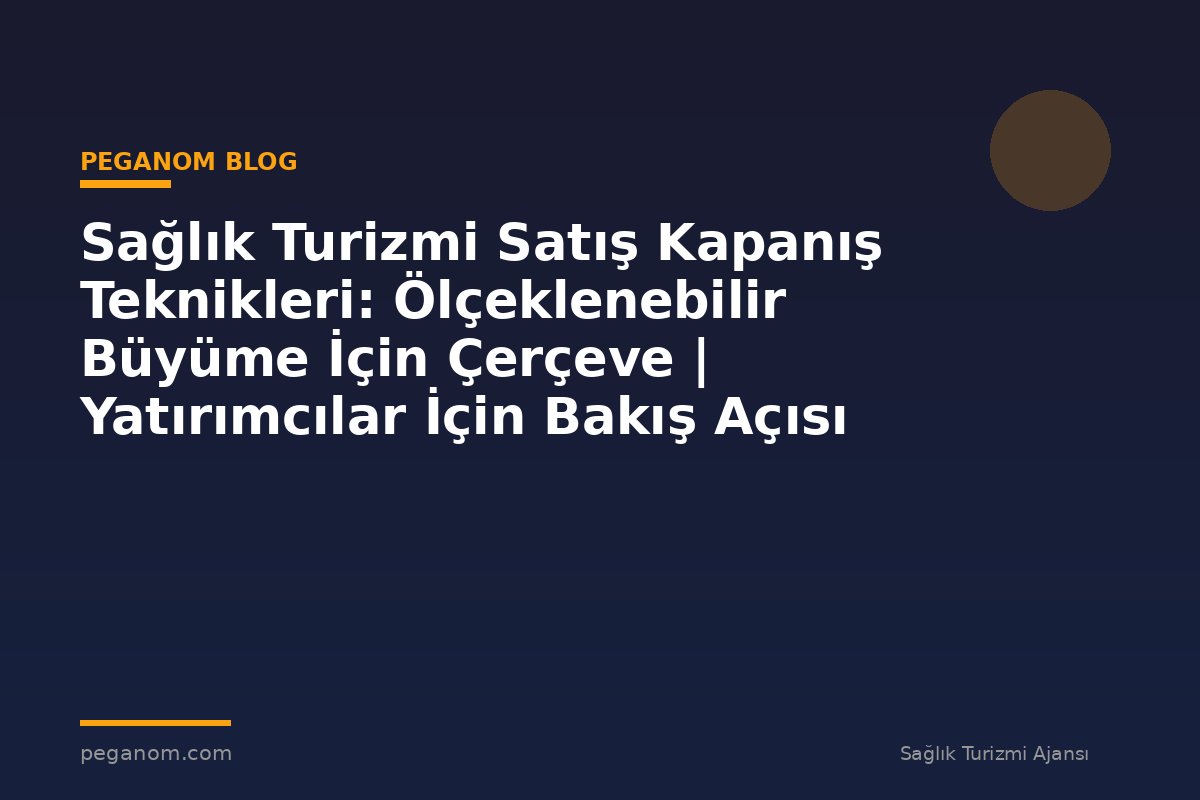 Sağlık Turizmi Satış Kapanış Teknikleri: Ölçeklenebilir Büyüme İçin Çerçeve | Yatırımcılar İçin Bakış Açısı