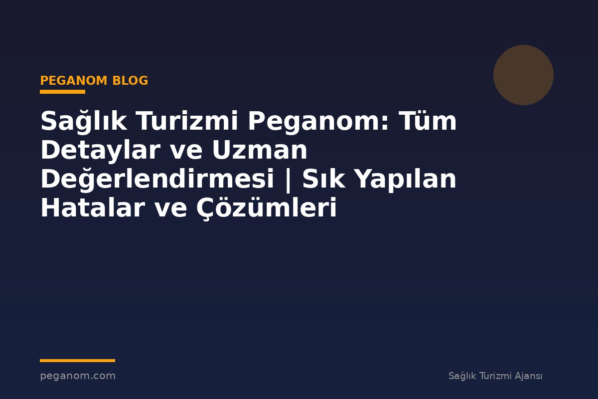 Sağlık Turizmi Peganom: Tüm Detaylar ve Uzman Değerlendirmesi | Sık Yapılan Hatalar ve Çözümleri