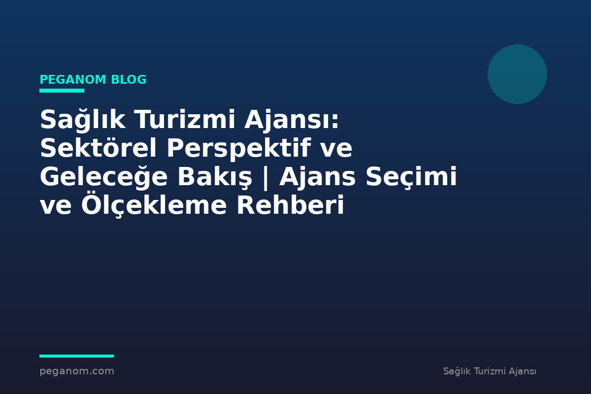 Sağlık Turizmi Ajansı: Sektörel Perspektif ve Geleceğe Bakış | Ajans Seçimi ve Ölçekleme Rehberi