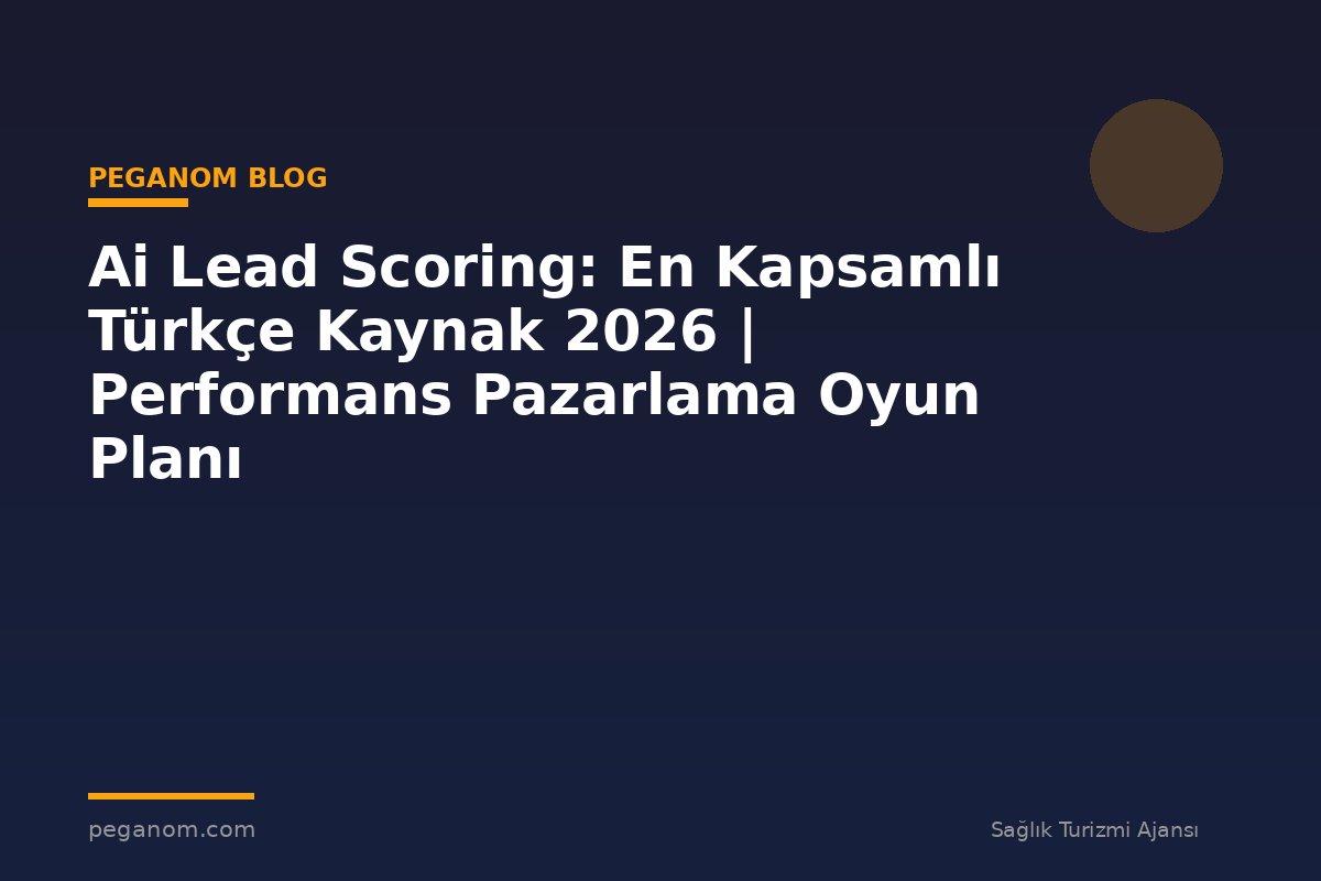 Ai Lead Scoring: En Kapsamlı Türkçe Kaynak 2026 | Performans Pazarlama Oyun Planı