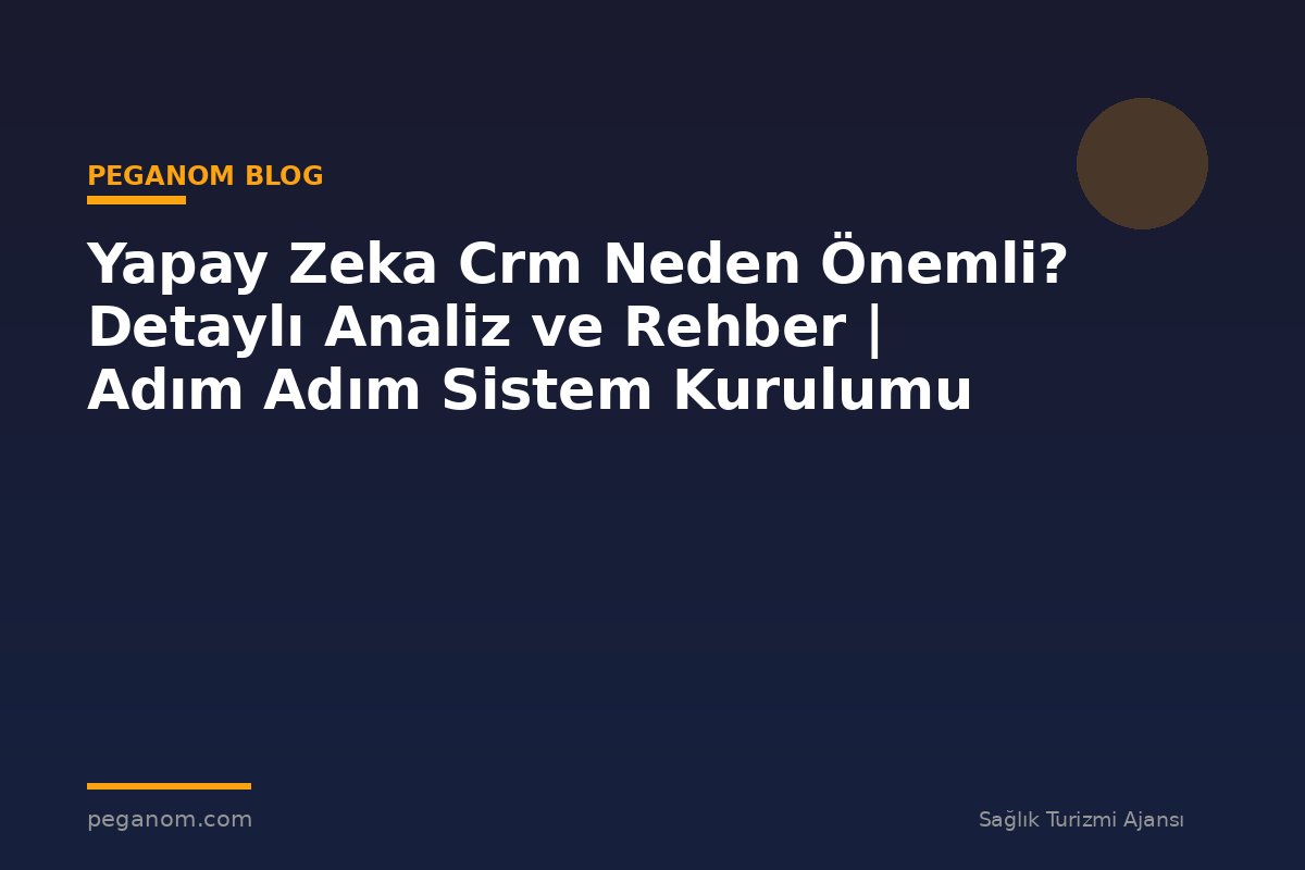 Yapay Zeka Crm Neden Önemli? Detaylı Analiz ve Rehber | Adım Adım Sistem Kurulumu