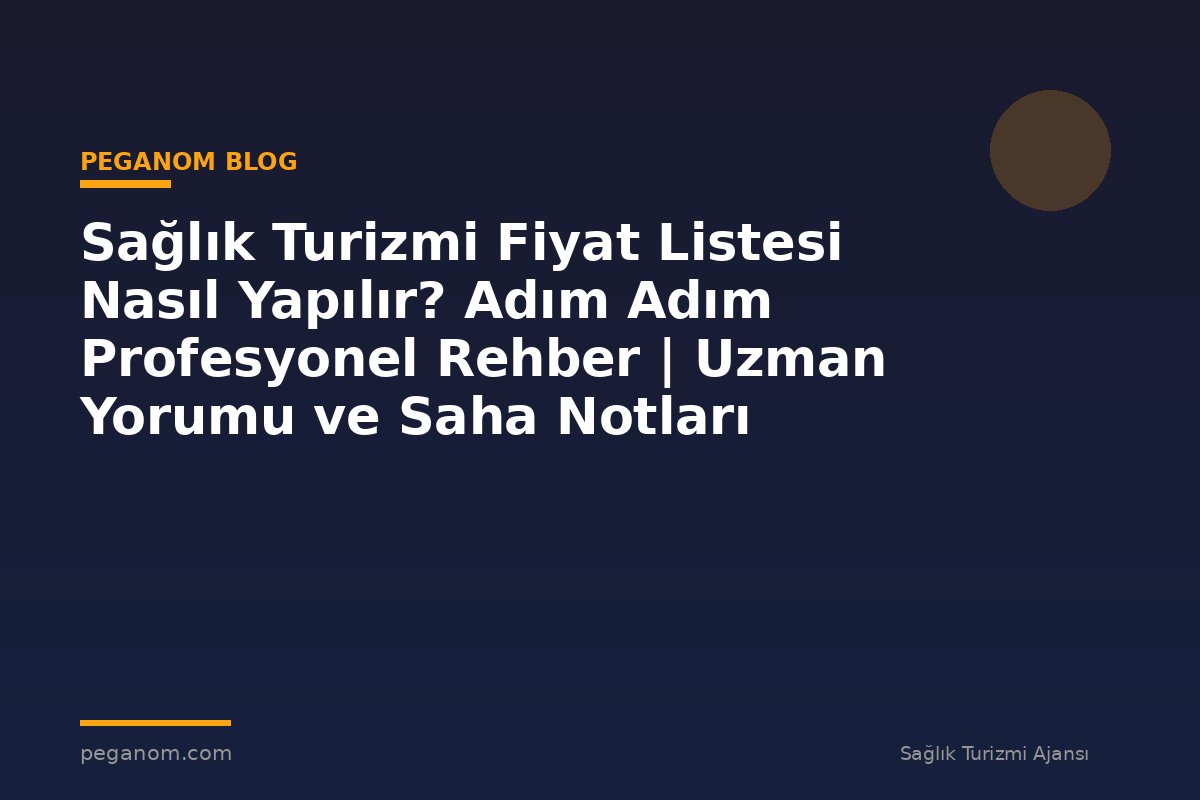 Sağlık Turizmi Fiyat Listesi Nasıl Yapılır? Adım Adım Profesyonel Rehber | Uzman Yorumu ve Saha Notları