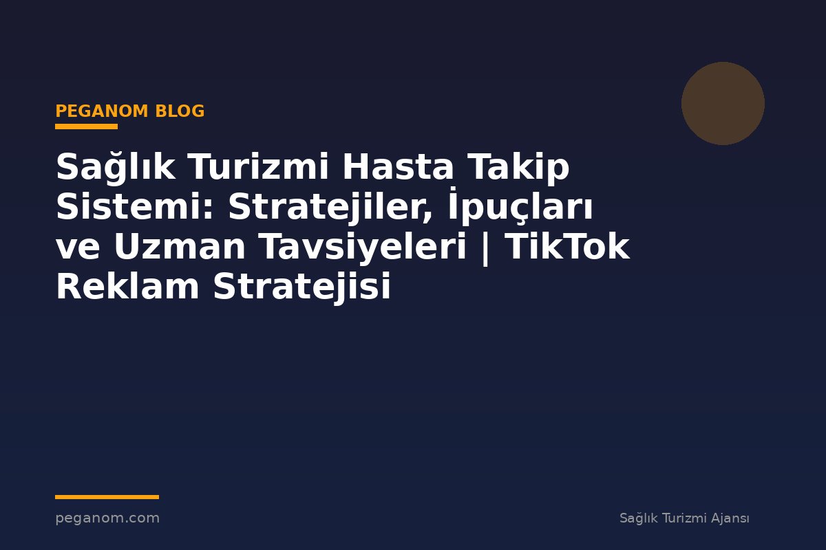 Sağlık Turizmi Hasta Takip Sistemi: Stratejiler, İpuçları ve Uzman Tavsiyeleri | TikTok Reklam Stratejisi