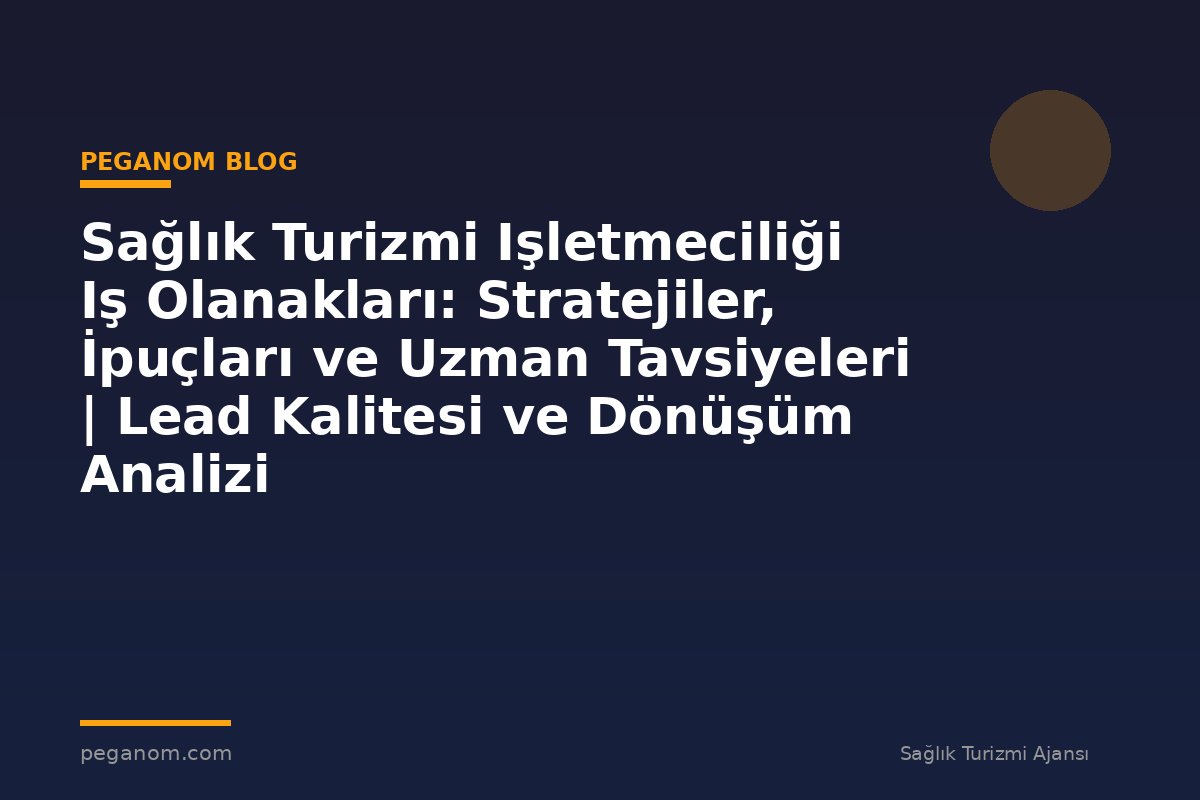 Sağlık Turizmi Işletmeciliği Iş Olanakları: Stratejiler, İpuçları ve Uzman Tavsiyeleri | Lead Kalitesi ve Dönüşüm Analizi