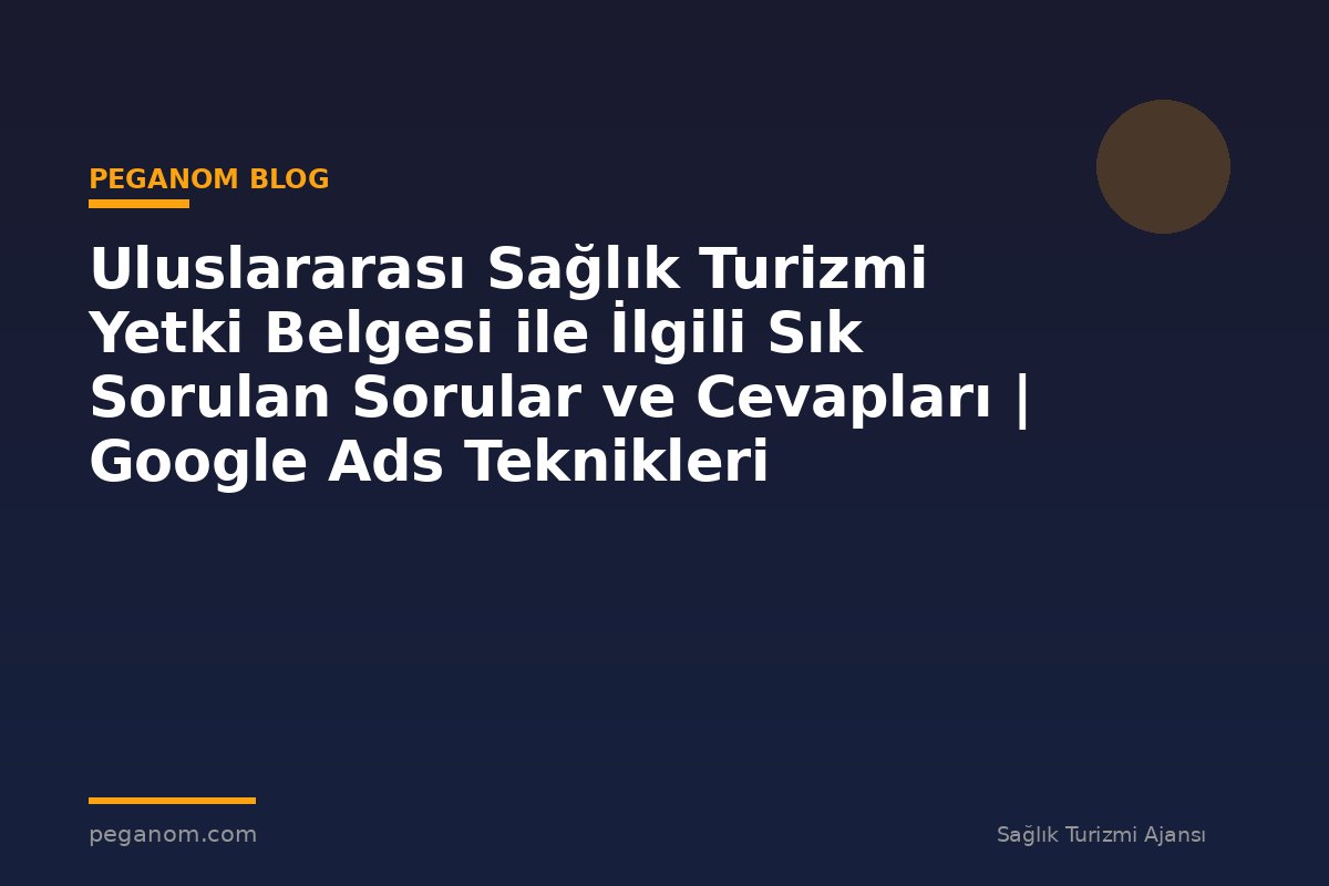 Uluslararası Sağlık Turizmi Yetki Belgesi ile İlgili Sık Sorulan Sorular ve Cevapları | Google Ads Teknikleri